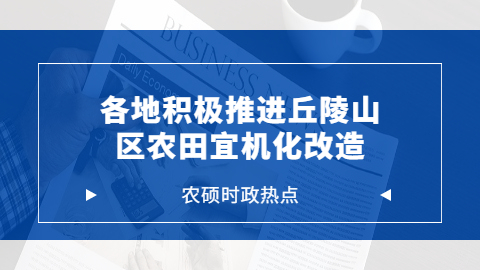 农业时政热点——各地积极推进丘陵山区农田宜机化改造